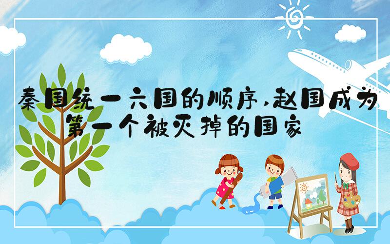 秦国统一六国的顺序 赵国成为第一个被灭掉的国家 
